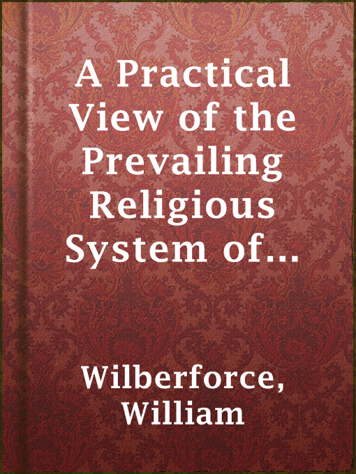 Title details for A Practical View of the Prevailing Religious System of Professed Christians, in the Middle and Higher Classes in this Country, Contrasted with Real Christianity. by William Wilberforce - Available